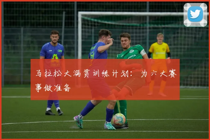 马拉松大满贯训练计划：为六大赛事做准备