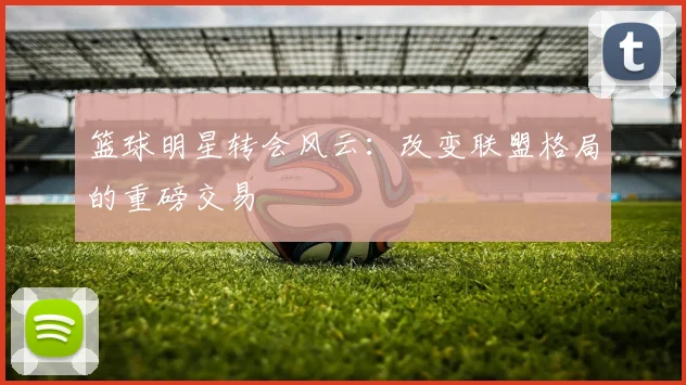 篮球明星转会风云：改变联盟格局的重磅交易