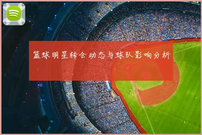 篮球明星转会动态与球队影响分析