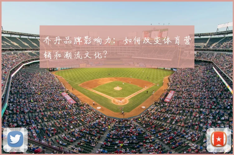 乔丹品牌影响力：如何改变体育营销和潮流文化？
