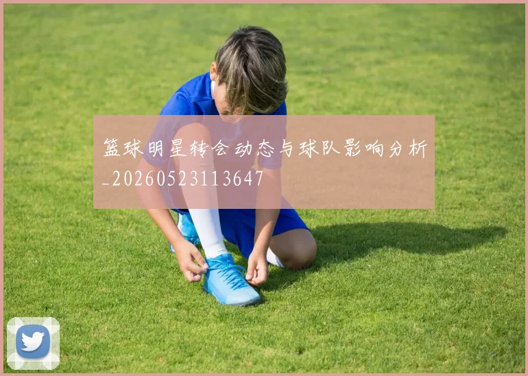 篮球明星转会动态与球队影响分析_20260523113647