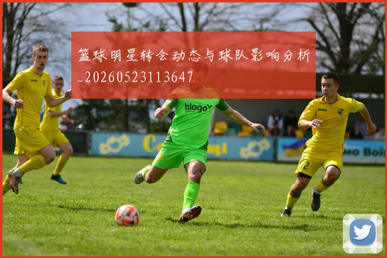 篮球明星转会动态与球队影响分析_20260523113647