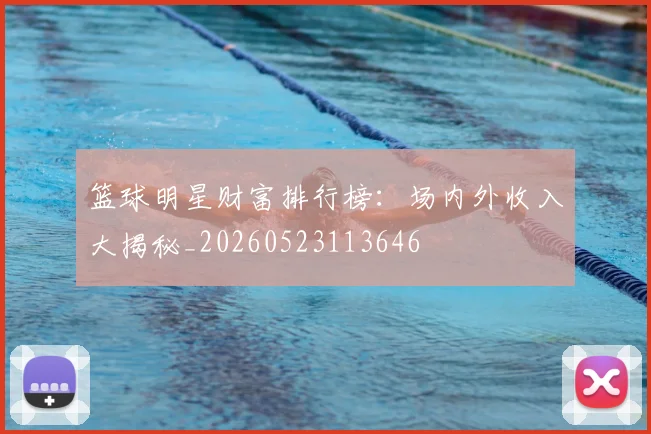 篮球明星财富排行榜：场内外收入大揭秘_20260523113646